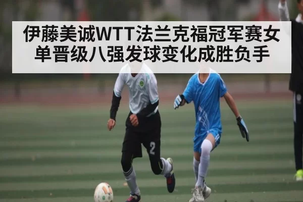 伊藤美诚WTT法兰克福冠军赛女单晋级八强发球变化成胜负手 - JISU ESPORTS